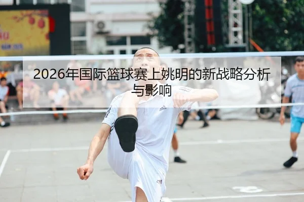 2026年国际篮球赛上姚明的新战略分析与影响