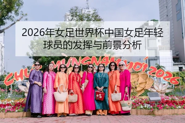 2026年女足世界杯中国女足年轻球员的发挥与前景分析
