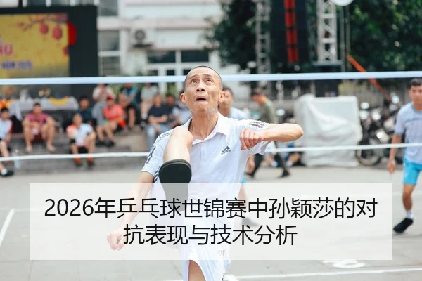 2026年乒乓球世锦赛中孙颖莎的对抗表现与技术分析