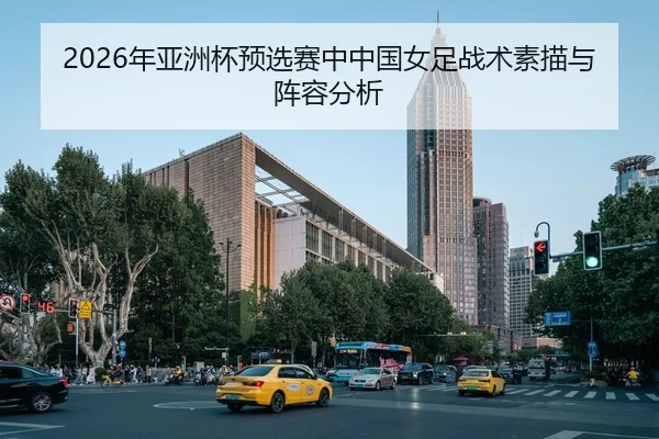 2026年亚洲杯预选赛中中国女足战术素描与阵容分析