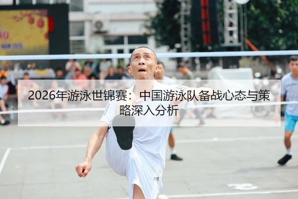 2026年游泳世锦赛：中国游泳队备战心态与策略深入分析
