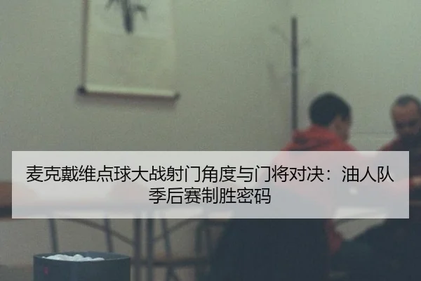 麦克戴维点球大战射门角度与门将对决：油人队季后赛制胜密码