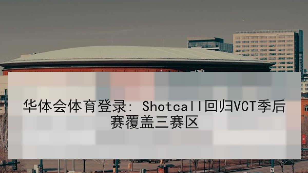华体会体育登录: Shotcall回归VCT季后赛覆盖三赛区
