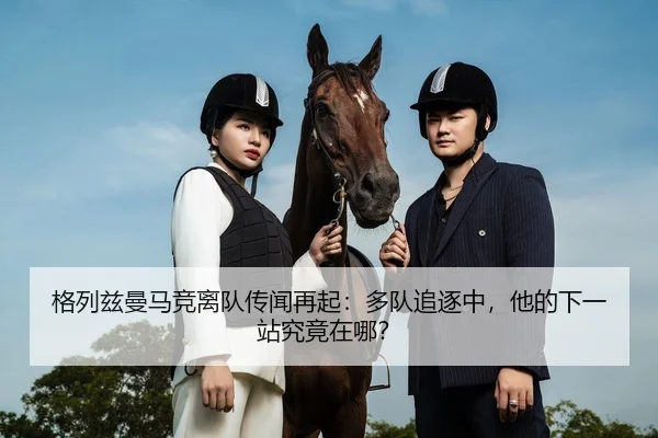 格列兹曼马竞离队传闻再起：多队追逐中，他的下一站究竟在哪？