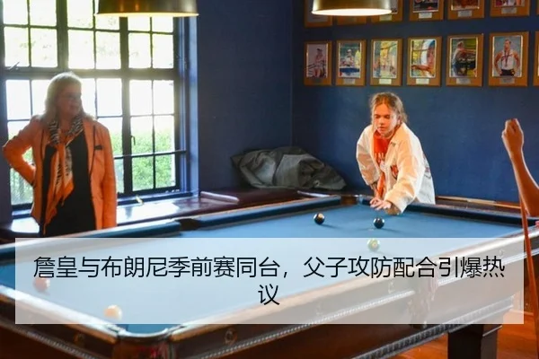 詹皇与布朗尼季前赛同台，父子攻防配合引爆热议