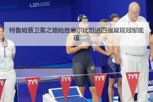 特鲁姆普卫冕之路险胜塞尔比挺进四强展现冠军底蕴