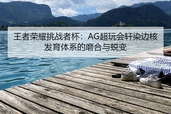 王者荣耀挑战者杯：AG超玩会轩染边核发育体系的磨合与蜕变