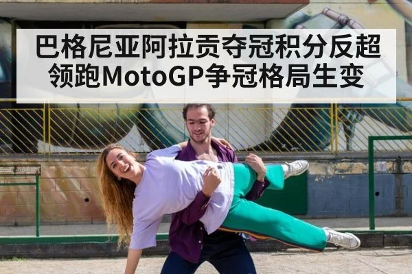 巴格尼亚阿拉贡夺冠积分反超领跑MotoGP争冠格局生变